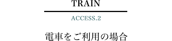 TRAIN ACCESS.2　電車をご利用の場合