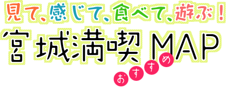 見て、感じて、食べて、遊ぶ！宮城満喫おすすめMAP