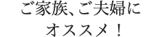 ご家族、ご夫婦にオススメ！
