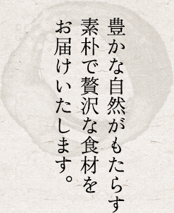 豊かな自然がもたらす素朴で贅沢な食材をお届けいたします。