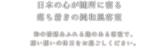 日本の心が随所に宿る落ち着きの純和風客室　和の情緒あふれる趣のある客室で、思い思いの休日をお過ごしください。