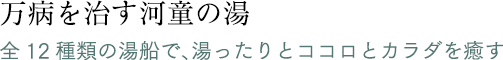 「万病を治す河童の湯」全12種類の湯船で、湯ったりとココロとカラダを癒す